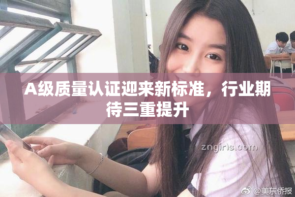 A级质量认证迎来新标准，行业期待三重提升