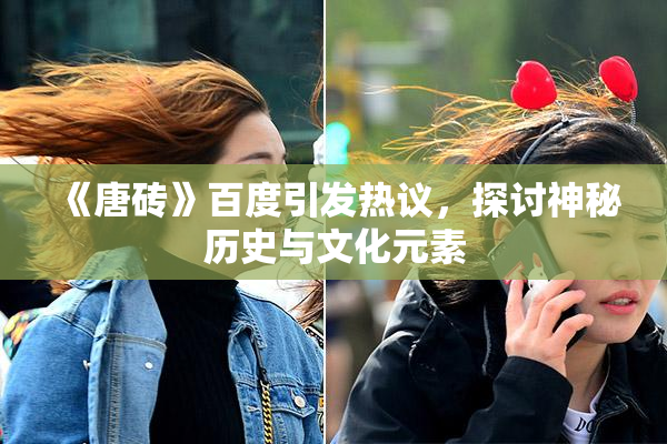 《唐砖》百度引发热议，探讨神秘历史与文化元素
