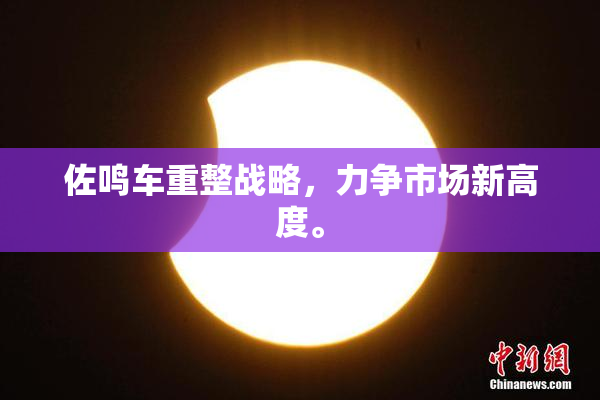 佐鸣车重整战略，力争市场新高度。
