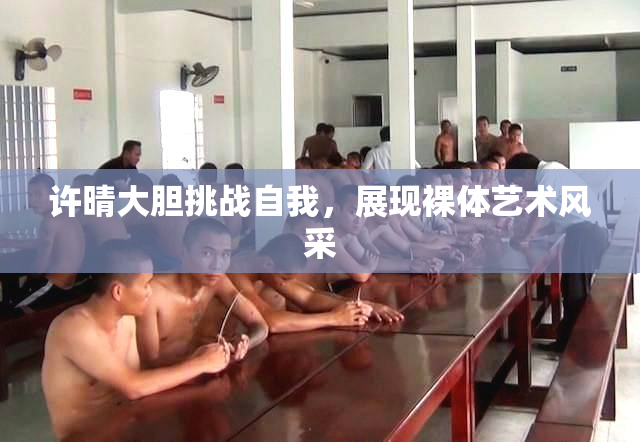 许晴大胆挑战自我，展现裸体艺术风采