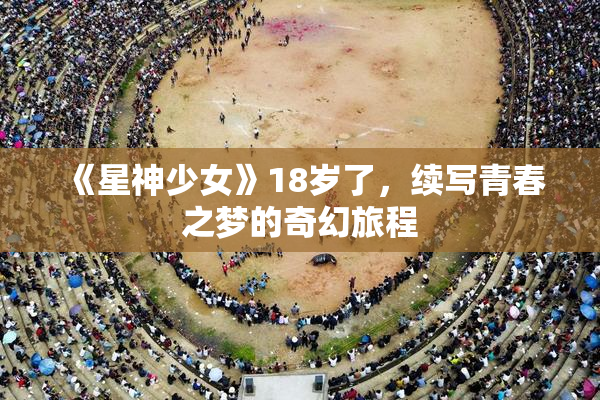 《星神少女》18岁了，续写青春之梦的奇幻旅程