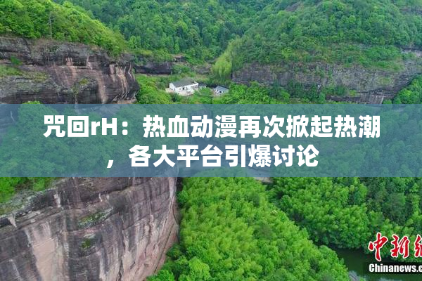 咒回rH：热血动漫再次掀起热潮，各大平台引爆讨论