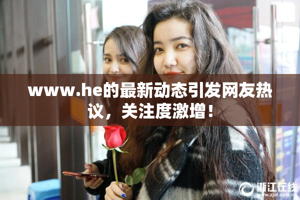 www.he的最新动态引发网友热议，关注度激增！