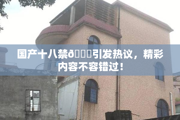 国产十八禁🔞引发热议，精彩内容不容错过！