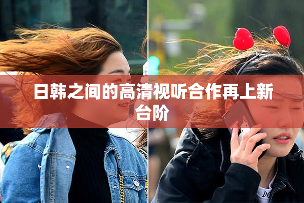 日韩之间的高清视听合作再上新台阶