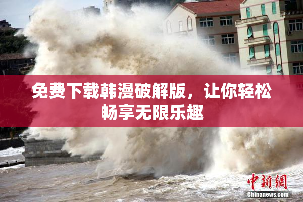 免费下载韩漫破解版，让你轻松畅享无限乐趣