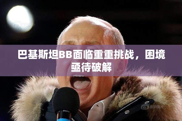 巴基斯坦BB面临重重挑战，困境亟待破解