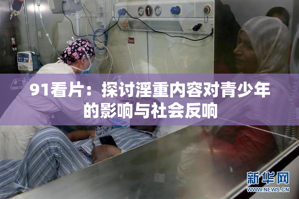 91看片：探讨淫重内容对青少年的影响与社会反响