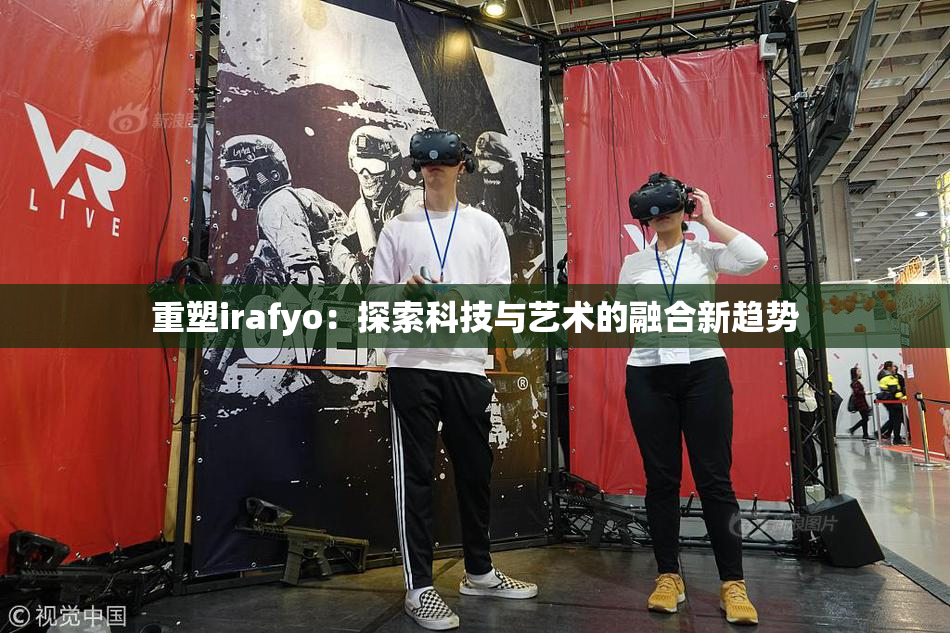 重塑irafyo：探索科技与艺术的融合新趋势