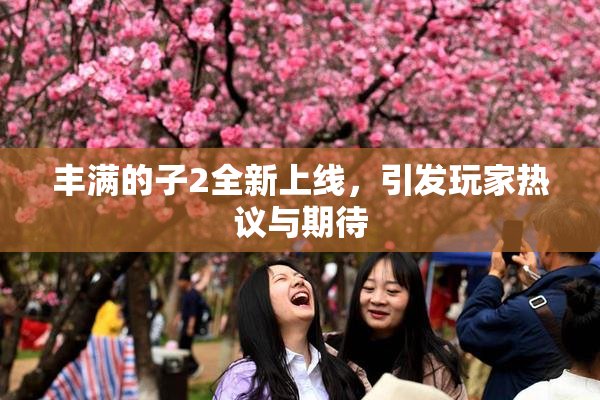 丰满的子2全新上线，引发玩家热议与期待