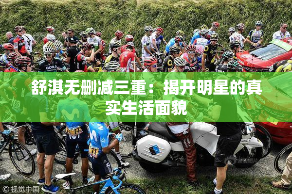 舒淇无删减三重：揭开明星的真实生活面貌