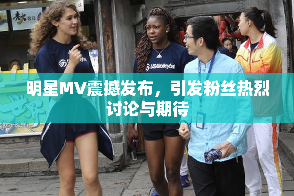 明星MV震撼发布，引发粉丝热烈讨论与期待