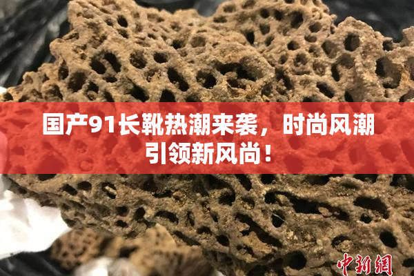 国产91长靴热潮来袭，时尚风潮引领新风尚！