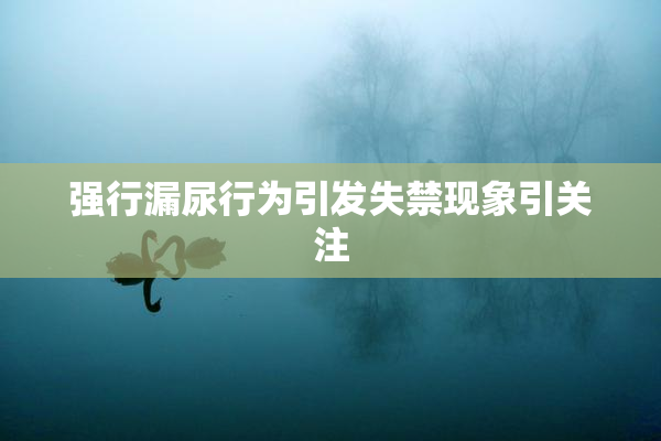强行漏尿行为引发失禁现象引关注
