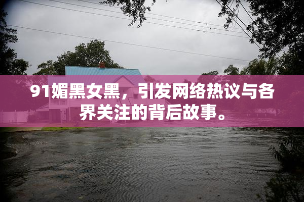 91媚黑女黑，引发网络热议与各界关注的背后故事。