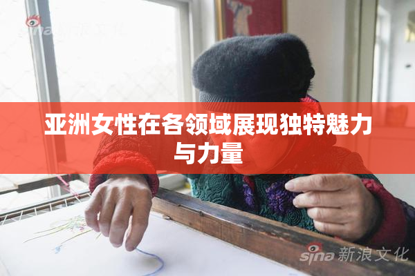 亚洲女性在各领域展现独特魅力与力量