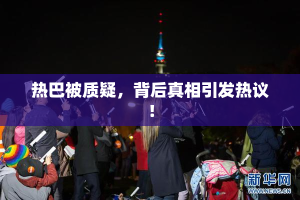 热巴被质疑，背后真相引发热议！