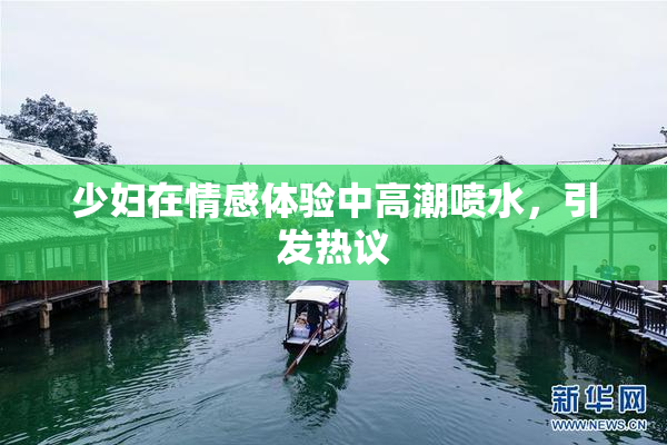 少妇在情感体验中高潮喷水，引发热议