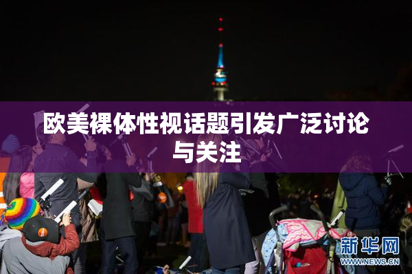 欧美裸体性视话题引发广泛讨论与关注