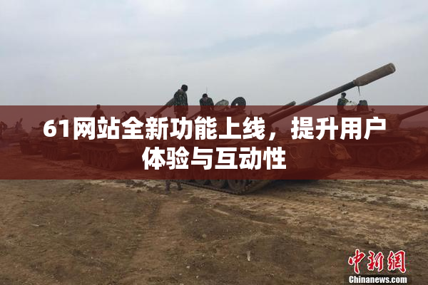 61网站全新功能上线，提升用户体验与互动性