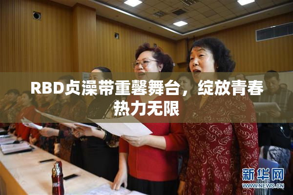 RBD贞澡带重馨舞台，绽放青春热力无限