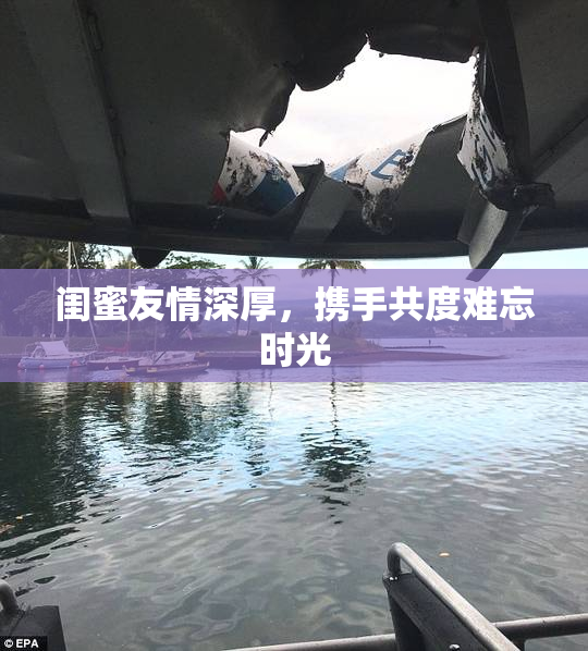 闺蜜友情深厚，携手共度难忘时光