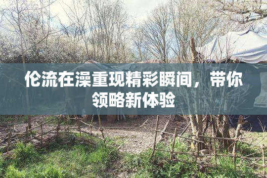 伦流在澡重现精彩瞬间，带你领略新体验