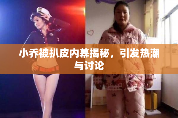 小乔被扒皮内幕揭秘，引发热潮与讨论