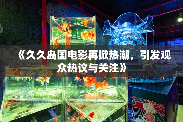《久久岛国电影再掀热潮，引发观众热议与关注》