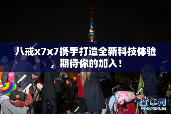 八戒x7x7携手打造全新科技体验，期待你的加入！