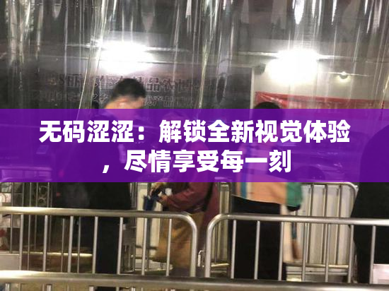 无码涩涩：解锁全新视觉体验，尽情享受每一刻
