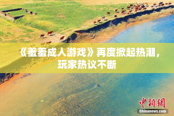 《羞羞成人游戏》再度掀起热潮，玩家热议不断