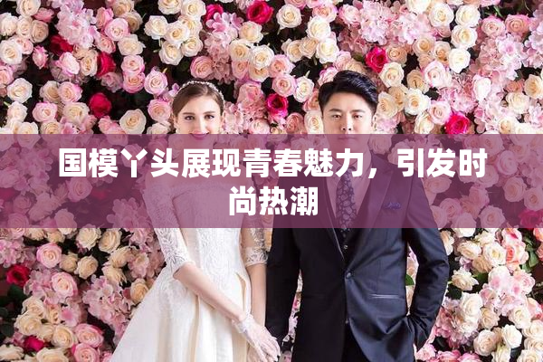 国模丫头展现青春魅力，引发时尚热潮