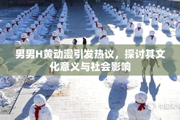 男男H黄动漫引发热议，探讨其文化意义与社会影响