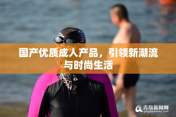 国产优质成人产品，引领新潮流与时尚生活