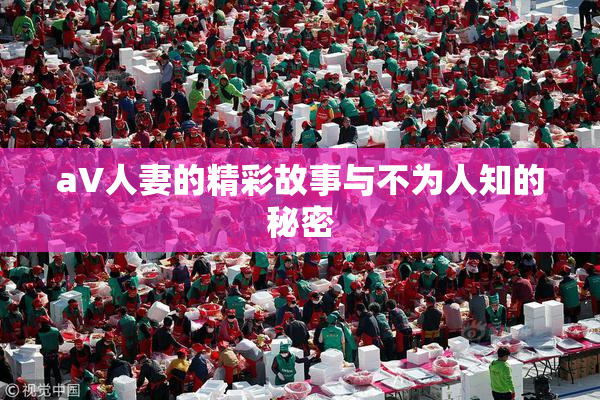 aV人妻的精彩故事与不为人知的秘密