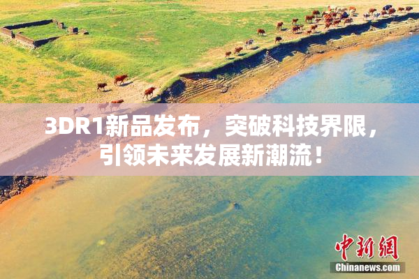 3DR1新品发布，突破科技界限，引领未来发展新潮流！