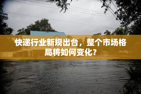 快递行业新规出台，整个市场格局将如何变化？
