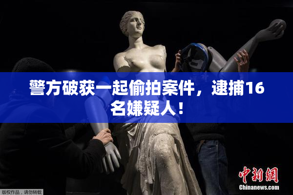 警方破获一起偷拍案件，逮捕16名嫌疑人！