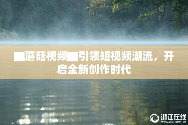 ▇蘑菇视频▇引领短视频潮流，开启全新创作时代
