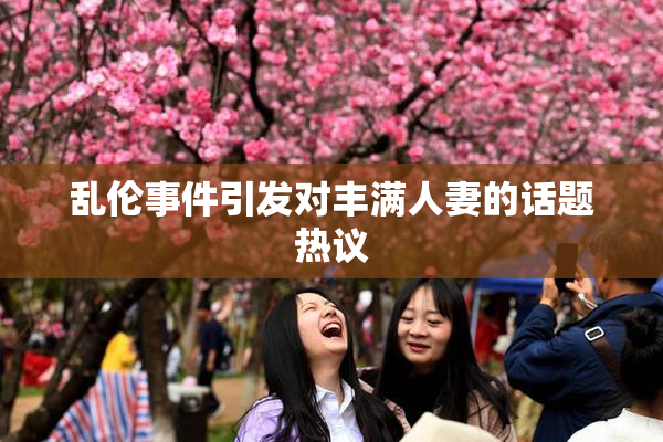 乱伦事件引发对丰满人妻的话题热议