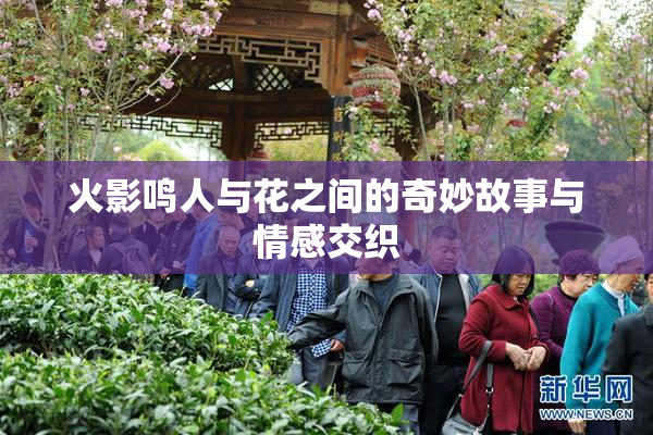 火影鸣人与花之间的奇妙故事与情感交织