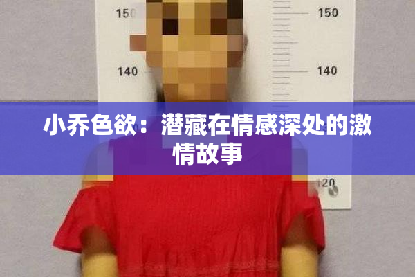 小乔色欲：潜藏在情感深处的激情故事