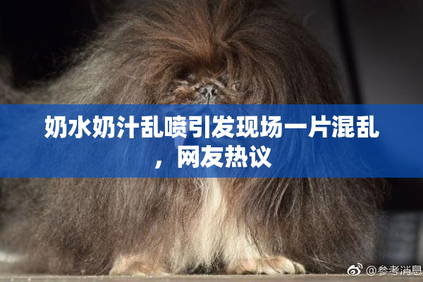 奶水奶汁乱喷引发现场一片混乱，网友热议