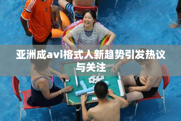 亚洲成avi格式人新趋势引发热议与关注