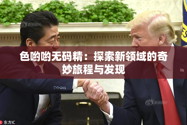 色哟哟无码精：探索新领域的奇妙旅程与发现
