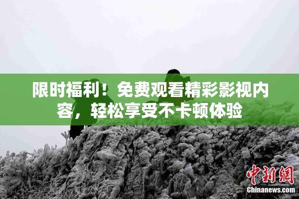 限时福利！免费观看精彩影视内容，轻松享受不卡顿体验