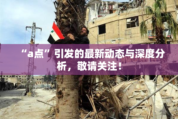 “a点”引发的最新动态与深度分析，敬请关注！