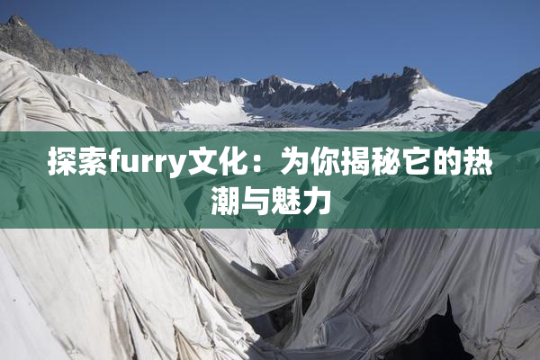 探索furry文化：为你揭秘它的热潮与魅力