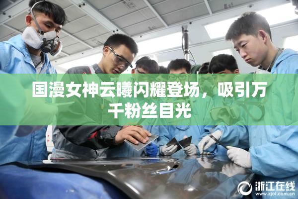 国漫女神云曦闪耀登场，吸引万千粉丝目光
